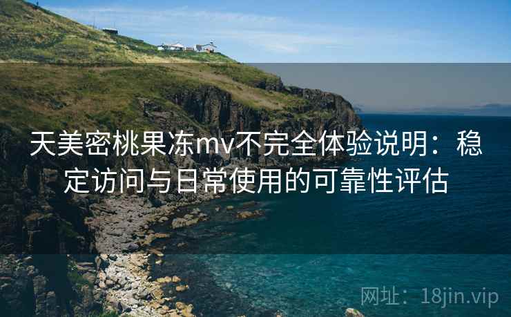天美密桃果冻mv不完全体验说明:稳定访问与日常使用的可靠性评估 第1张 天美密桃果冻mv不完全体验说明:稳定访问与日常使用的可靠性评估 第1张