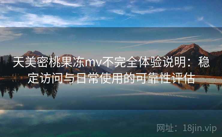 天美密桃果冻mv不完全体验说明:稳定访问与日常使用的可靠性评估 第2张 天美密桃果冻mv不完全体验说明:稳定访问与日常使用的可靠性评估 第2张