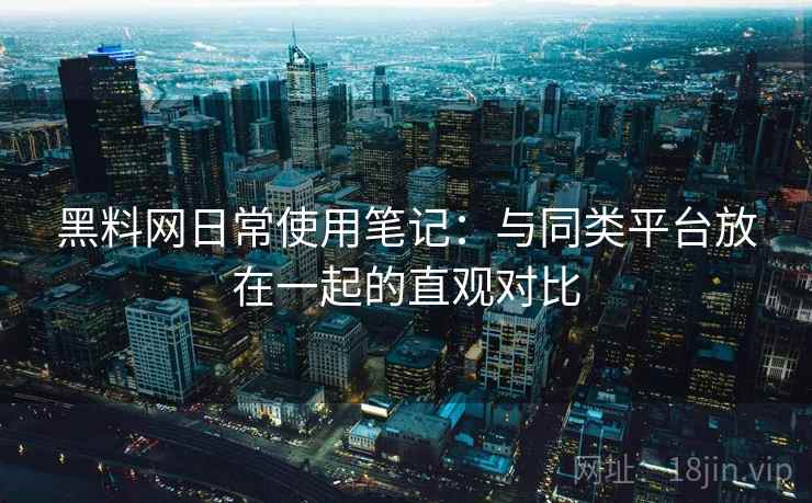 黑料网日常使用笔记:与同类平台放在一起的直观对比 第2张 黑料网日常使用笔记:与同类平台放在一起的直观对比 第2张