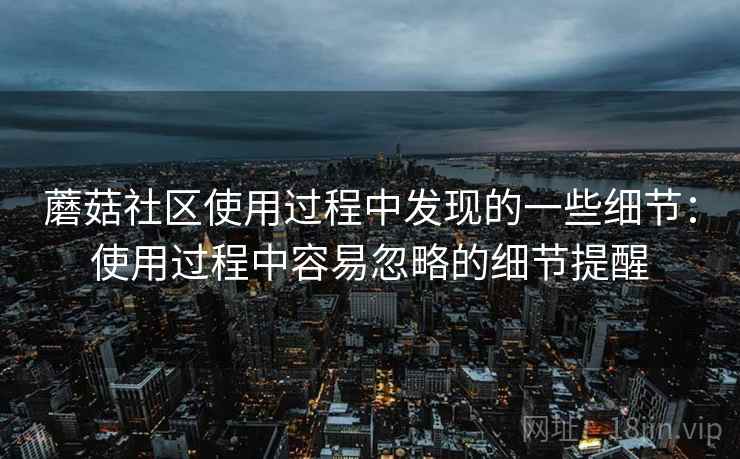 蘑菇社区使用过程中发现的一些细节:使用过程中容易忽略的细节提醒 第2张 蘑菇社区使用过程中发现的一些细节:使用过程中容易忽略的细节提醒 第2张