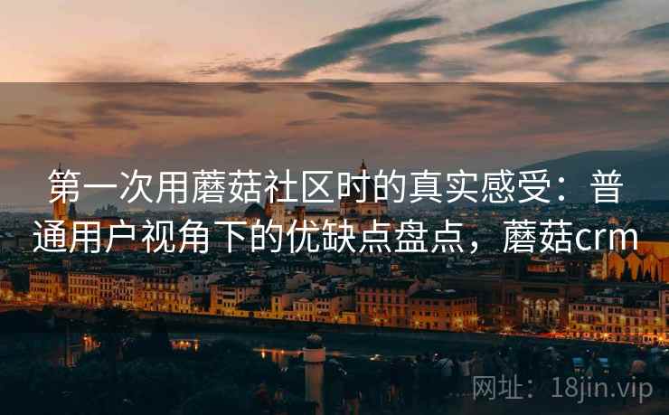 第一次用蘑菇社区时的真实感受:普通用户视角下的优缺点盘点,蘑菇crm 第2张 第一次用蘑菇社区时的真实感受:普通用户视角下的优缺点盘点,蘑菇crm 第2张