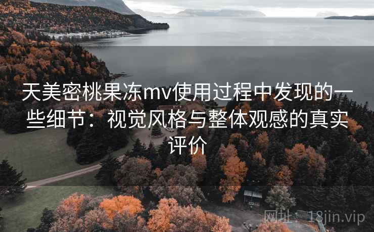 天美密桃果冻mv使用过程中发现的一些细节：视觉风格与整体观感的真实评价  第1张