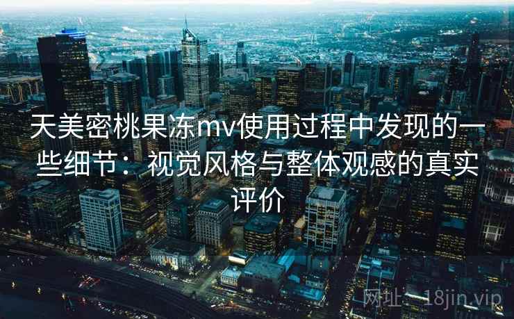 天美密桃果冻mv使用过程中发现的一些细节：视觉风格与整体观感的真实评价  第2张