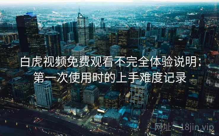 白虎视频免费观看不完全体验说明:第一次使用时的上手难度记录 第2张 白虎视频免费观看不完全体验说明:第一次使用时的上手难度记录 第2张