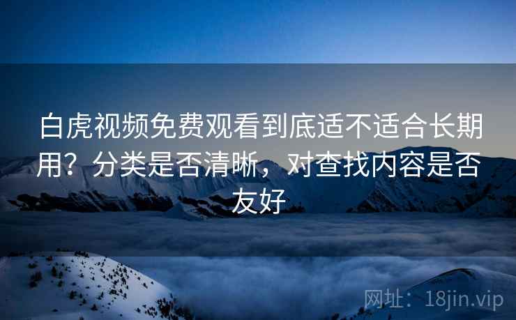 白虎视频免费观看到底适不适合长期用?分类是否清晰,对查找内容是否友好 第2张 白虎视频免费观看到底适不适合长期用?分类是否清晰,对查找内容是否友好 第2张