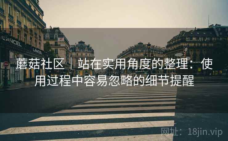 蘑菇社区|站在实用角度的整理:使用过程中容易忽略的细节提醒 第1张 蘑菇社区|站在实用角度的整理:使用过程中容易忽略的细节提醒 第1张