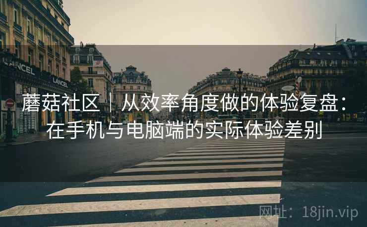 蘑菇社区|从效率角度做的体验复盘:在手机与电脑端的实际体验差别 第1张 蘑菇社区|从效率角度做的体验复盘:在手机与电脑端的实际体验差别 第1张