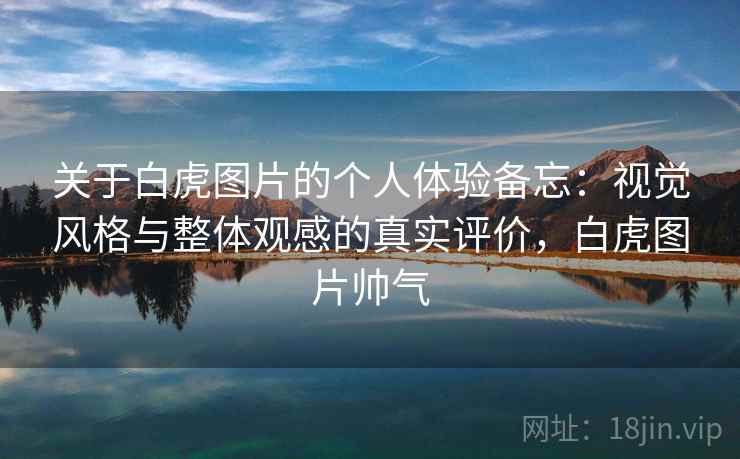关于白虎图片的个人体验备忘:视觉风格与整体观感的真实评价,白虎图片帅气 第1张 关于白虎图片的个人体验备忘:视觉风格与整体观感的真实评价,白虎图片帅气 第1张