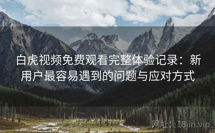 白虎视频免费观看完整体验记录:新用户最容易遇到的问题与应对方式 第2张 白虎视频免费观看完整体验记录:新用户最容易遇到的问题与应对方式 第2张