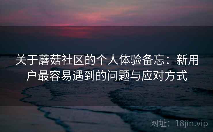 关于蘑菇社区的个人体验备忘:新用户最容易遇到的问题与应对方式 第2张 关于蘑菇社区的个人体验备忘:新用户最容易遇到的问题与应对方式 第2张