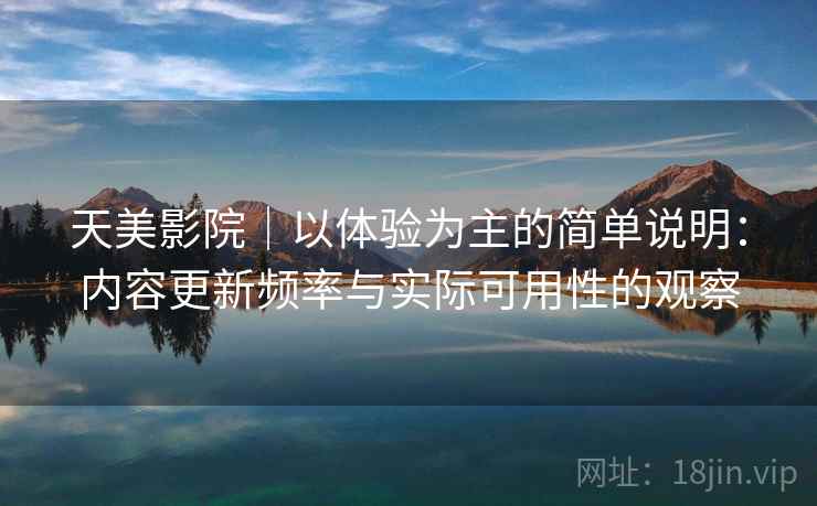 天美影院|以体验为主的简单说明:内容更新频率与实际可用性的观察 第1张 天美影院|以体验为主的简单说明:内容更新频率与实际可用性的观察 第1张