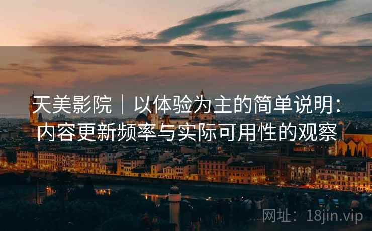 天美影院|以体验为主的简单说明:内容更新频率与实际可用性的观察 第2张 天美影院|以体验为主的简单说明:内容更新频率与实际可用性的观察 第2张