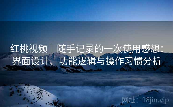 红桃视频|随手记录的一次使用感想:界面设计、功能逻辑与操作习惯分析 第1张 红桃视频|随手记录的一次使用感想:界面设计、功能逻辑与操作习惯分析 第1张