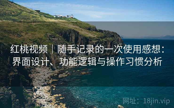红桃视频|随手记录的一次使用感想:界面设计、功能逻辑与操作习惯分析 第2张 红桃视频|随手记录的一次使用感想:界面设计、功能逻辑与操作习惯分析 第2张
