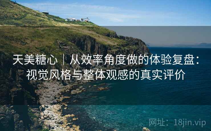 天美糖心|从效率角度做的体验复盘:视觉风格与整体观感的真实评价 第2张 天美糖心|从效率角度做的体验复盘:视觉风格与整体观感的真实评价 第2张