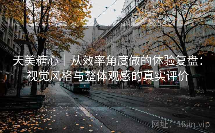 天美糖心|从效率角度做的体验复盘:视觉风格与整体观感的真实评价 第1张 天美糖心|从效率角度做的体验复盘:视觉风格与整体观感的真实评价 第1张