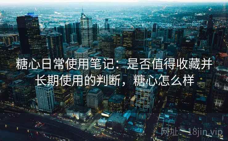 糖心日常使用笔记:是否值得收藏并长期使用的判断,糖心怎么样 第1张 糖心日常使用笔记:是否值得收藏并长期使用的判断,糖心怎么样 第1张