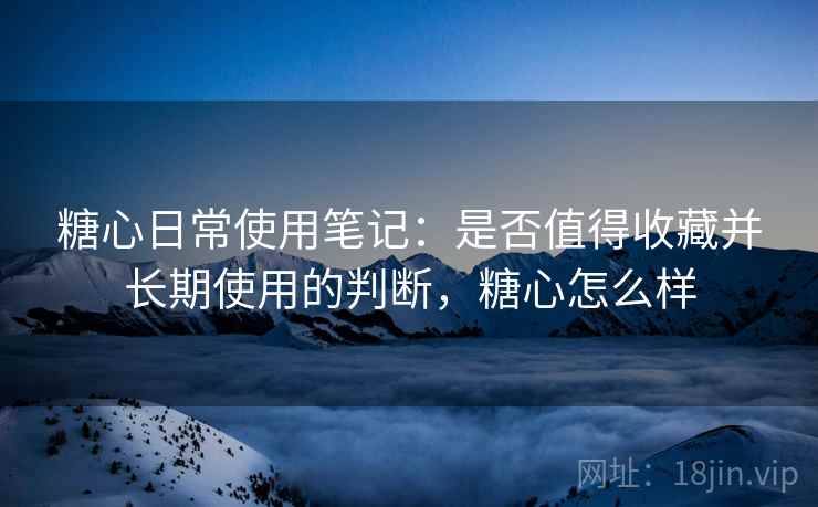 糖心日常使用笔记:是否值得收藏并长期使用的判断,糖心怎么样 第2张 糖心日常使用笔记:是否值得收藏并长期使用的判断,糖心怎么样 第2张