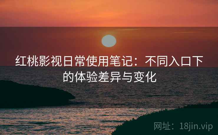 红桃影视日常使用笔记:不同入口下的体验差异与变化 第1张 红桃影视日常使用笔记:不同入口下的体验差异与变化 第1张
