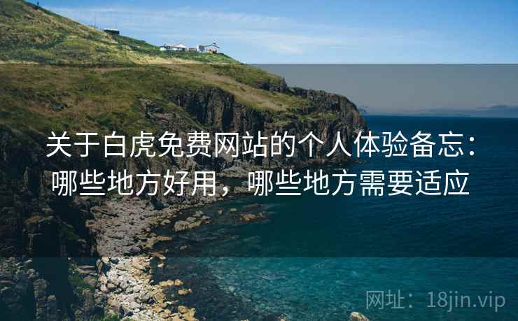 关于白虎免费网站的个人体验备忘:哪些地方好用,哪些地方需要适应 第1张 关于白虎免费网站的个人体验备忘:哪些地方好用,哪些地方需要适应 第1张