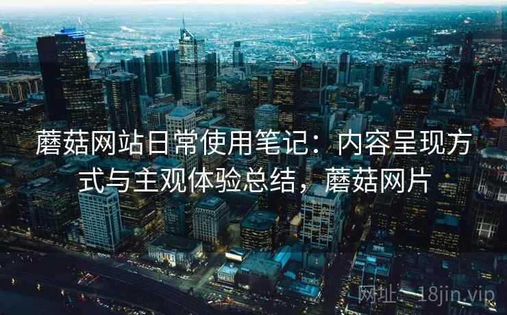 蘑菇网站日常使用笔记:内容呈现方式与主观体验总结,蘑菇网片 第2张 蘑菇网站日常使用笔记:内容呈现方式与主观体验总结,蘑菇网片 第2张