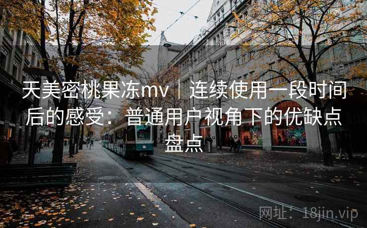 天美密桃果冻mv|连续使用一段时间后的感受:普通用户视角下的优缺点盘点 第1张 天美密桃果冻mv|连续使用一段时间后的感受:普通用户视角下的优缺点盘点 第1张