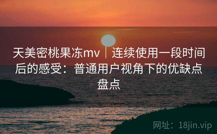 天美密桃果冻mv|连续使用一段时间后的感受:普通用户视角下的优缺点盘点 第2张 天美密桃果冻mv|连续使用一段时间后的感受:普通用户视角下的优缺点盘点 第2张