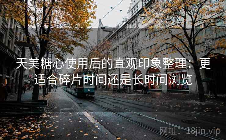 天美糖心使用后的直观印象整理：更适合碎片时间还是长时间浏览  第2张