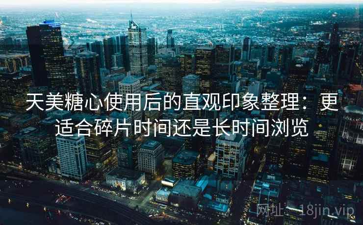 天美糖心使用后的直观印象整理：更适合碎片时间还是长时间浏览  第1张