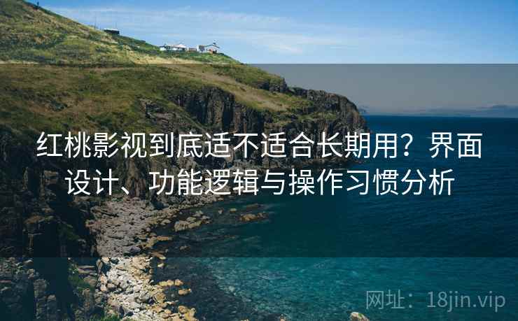 红桃影视到底适不适合长期用？界面设计、功能逻辑与操作习惯分析  第1张