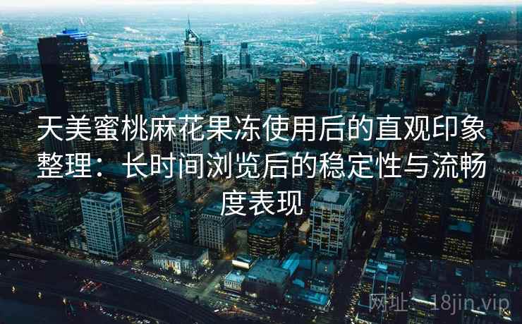 天美蜜桃麻花果冻使用后的直观印象整理:长时间浏览后的稳定性与流畅度表现 第1张 天美蜜桃麻花果冻使用后的直观印象整理:长时间浏览后的稳定性与流畅度表现 第1张