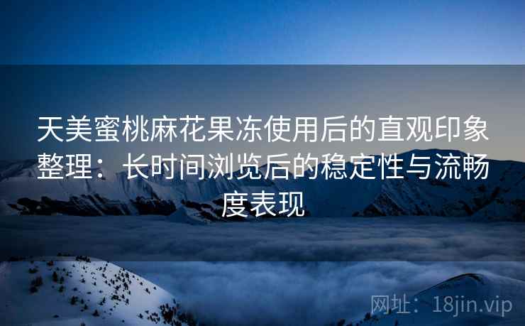 天美蜜桃麻花果冻使用后的直观印象整理:长时间浏览后的稳定性与流畅度表现 第2张 天美蜜桃麻花果冻使用后的直观印象整理:长时间浏览后的稳定性与流畅度表现 第2张