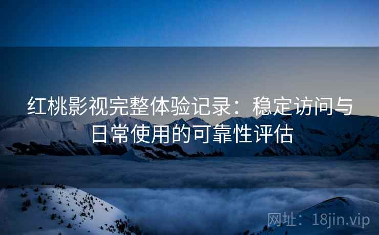 红桃影视完整体验记录:稳定访问与日常使用的可靠性评估 第1张 红桃影视完整体验记录:稳定访问与日常使用的可靠性评估 第1张