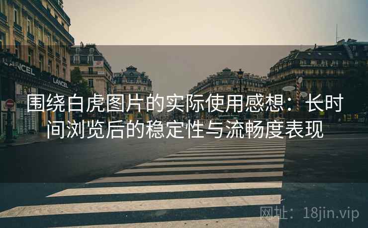 围绕白虎图片的实际使用感想:长时间浏览后的稳定性与流畅度表现 第1张 围绕白虎图片的实际使用感想:长时间浏览后的稳定性与流畅度表现 第1张