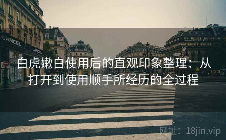 白虎嫩白使用后的直观印象整理:从打开到使用顺手所经历的全过程 第1张 白虎嫩白使用后的直观印象整理:从打开到使用顺手所经历的全过程 第1张
