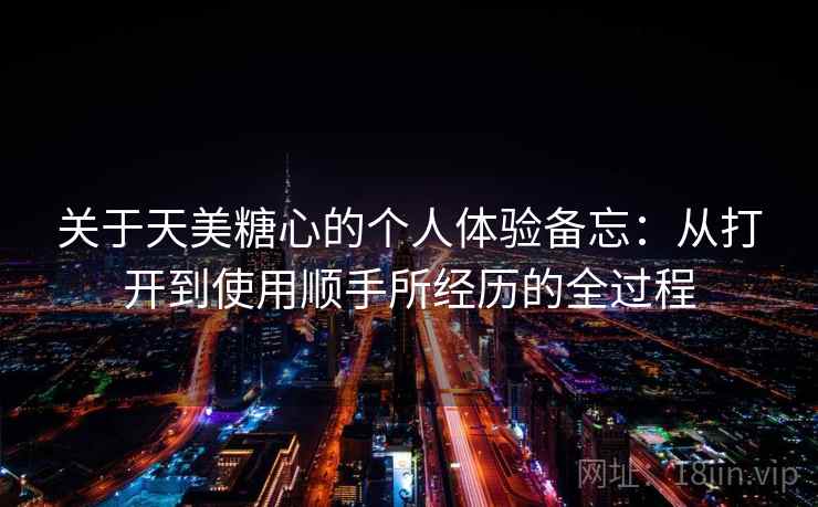 关于天美糖心的个人体验备忘：从打开到使用顺手所经历的全过程  第2张