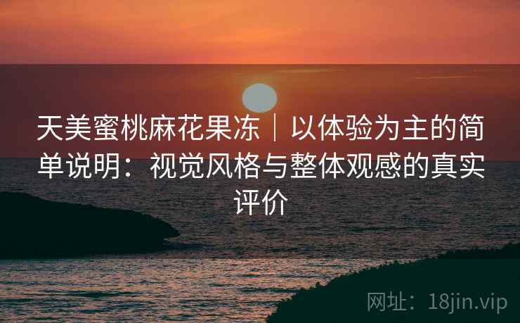 天美蜜桃麻花果冻|以体验为主的简单说明:视觉风格与整体观感的真实评价 第1张 天美蜜桃麻花果冻|以体验为主的简单说明:视觉风格与整体观感的真实评价 第1张