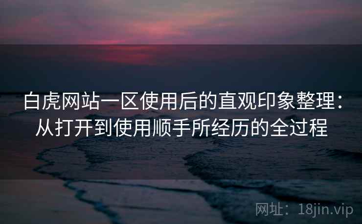 白虎网站一区使用后的直观印象整理:从打开到使用顺手所经历的全过程 第1张 白虎网站一区使用后的直观印象整理:从打开到使用顺手所经历的全过程 第1张