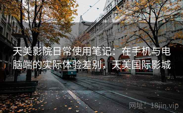 天美影院日常使用笔记:在手机与电脑端的实际体验差别,天美国际影城 第1张 天美影院日常使用笔记:在手机与电脑端的实际体验差别,天美国际影城 第1张