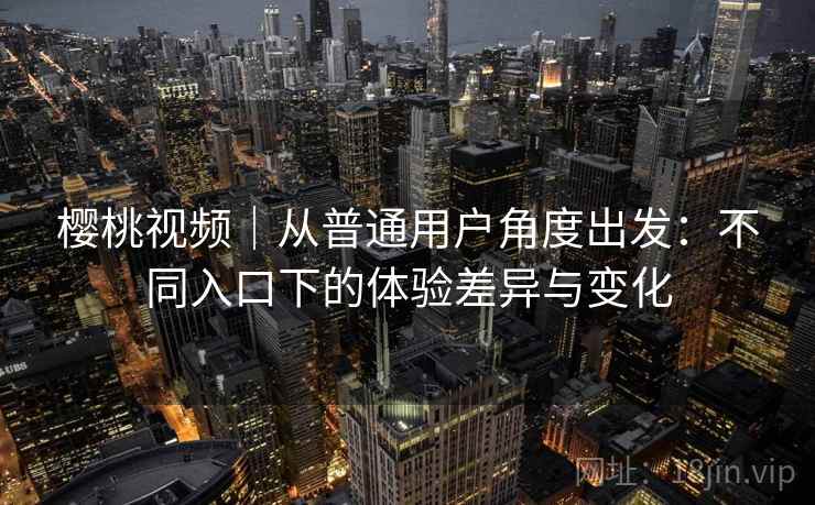 樱桃视频｜从普通用户角度出发：不同入口下的体验差异与变化  第1张