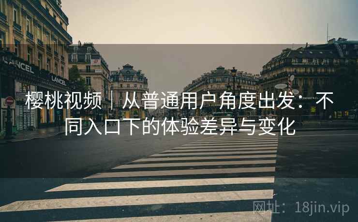 樱桃视频｜从普通用户角度出发：不同入口下的体验差异与变化  第2张