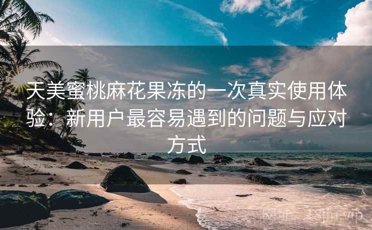 天美蜜桃麻花果冻的一次真实使用体验:新用户最容易遇到的问题与应对方式 第1张 天美蜜桃麻花果冻的一次真实使用体验:新用户最容易遇到的问题与应对方式 第1张