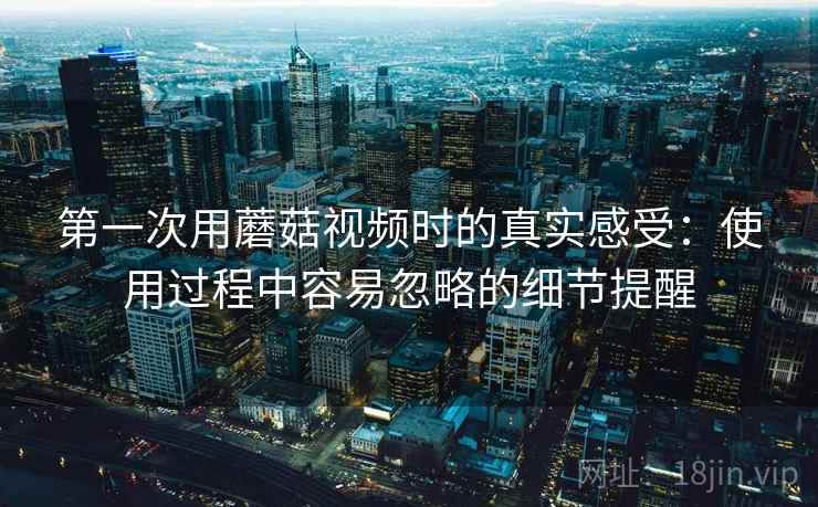 第一次用蘑菇视频时的真实感受：使用过程中容易忽略的细节提醒  第2张