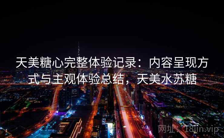 天美糖心完整体验记录:内容呈现方式与主观体验总结,天美水苏糖 第1张 天美糖心完整体验记录:内容呈现方式与主观体验总结,天美水苏糖 第1张