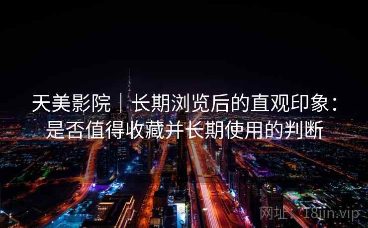 天美影院|长期浏览后的直观印象:是否值得收藏并长期使用的判断 第1张 天美影院|长期浏览后的直观印象:是否值得收藏并长期使用的判断 第1张