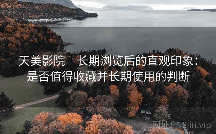 天美影院|长期浏览后的直观印象:是否值得收藏并长期使用的判断 第2张 天美影院|长期浏览后的直观印象:是否值得收藏并长期使用的判断 第2张