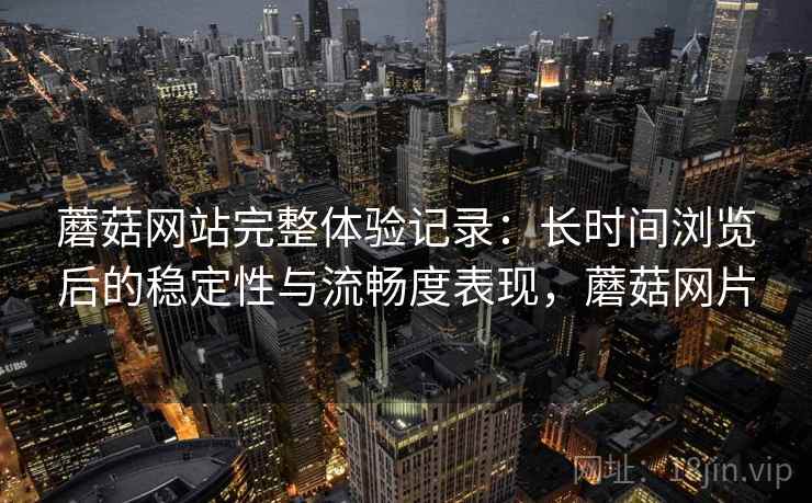 蘑菇网站完整体验记录：长时间浏览后的稳定性与流畅度表现，蘑菇网片  第1张