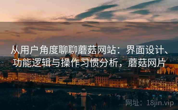 从用户角度聊聊蘑菇网站：界面设计、功能逻辑与操作习惯分析，蘑菇网片  第1张