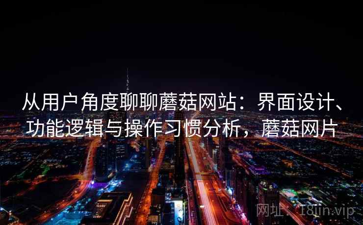 从用户角度聊聊蘑菇网站：界面设计、功能逻辑与操作习惯分析，蘑菇网片  第2张