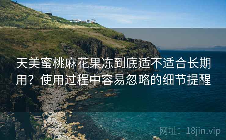 天美蜜桃麻花果冻到底适不适合长期用?使用过程中容易忽略的细节提醒 第1张 天美蜜桃麻花果冻到底适不适合长期用?使用过程中容易忽略的细节提醒 第1张